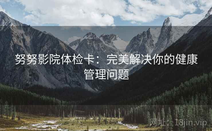 努努影院体检卡：完美解决你的健康管理问题