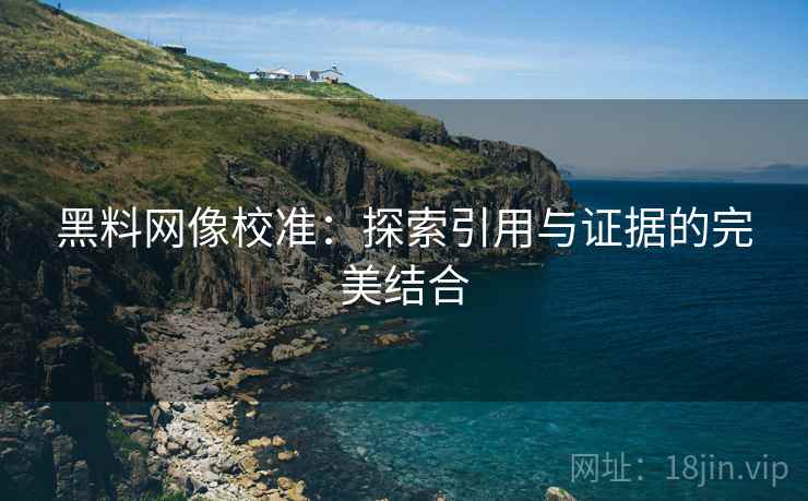 黑料网像校准:探索引用与证据的完美结合 黑料网像校准:探索引用与证据的完美结合