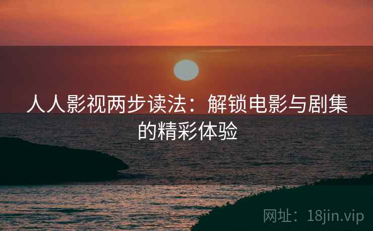 人人影视两步读法：解锁电影与剧集的精彩体验