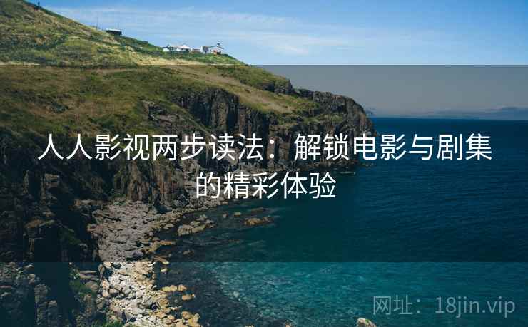 人人影视两步读法：解锁电影与剧集的精彩体验