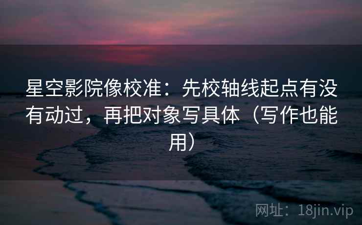 星空影院像校准：先校轴线起点有没有动过，再把对象写具体（写作也能用）