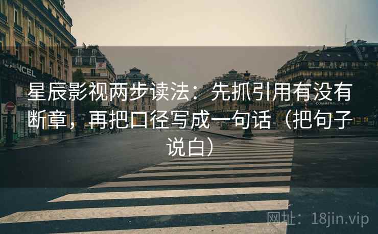 星辰影视两步读法：先抓引用有没有断章，再把口径写成一句话（把句子说白）