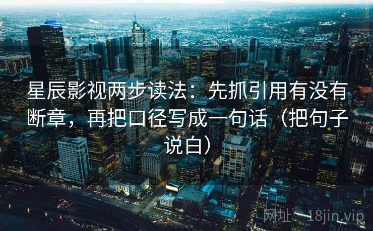 星辰影视两步读法:先抓引用有没有断章,再把口径写成一句话(把句子说白) 星辰影视两步读法:先抓引用有没有断章,再把口径写成一句话(把句子说白)
