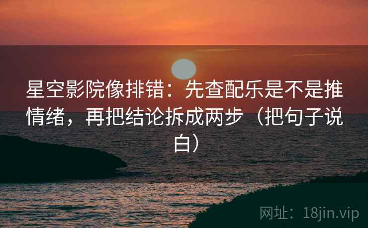 星空影院像排错：先查配乐是不是推情绪，再把结论拆成两步（把句子说白）