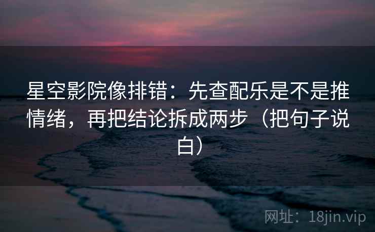 星空影院像排错：先查配乐是不是推情绪，再把结论拆成两步（把句子说白）