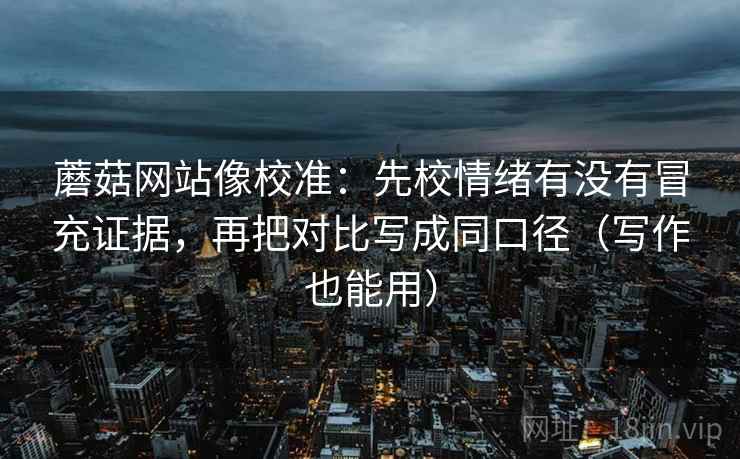 蘑菇网站像校准：先校情绪有没有冒充证据，再把对比写成同口径（写作也能用）