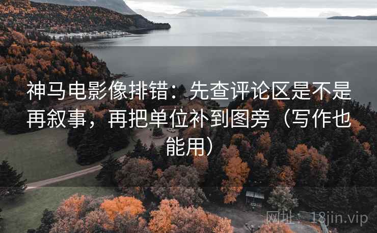 神马电影像排错：先查评论区是不是再叙事，再把单位补到图旁（写作也能用）