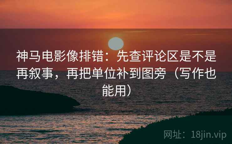 神马电影像排错：先查评论区是不是再叙事，再把单位补到图旁（写作也能用）