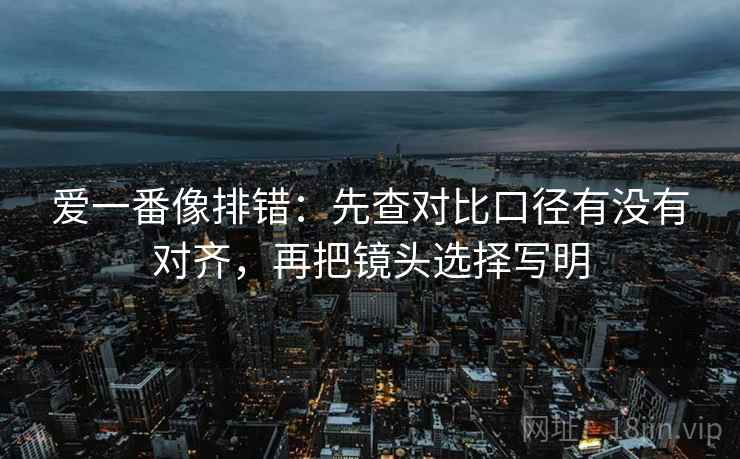 爱一番像排错：先查对比口径有没有对齐，再把镜头选择写明