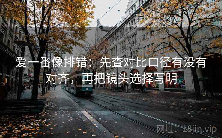 爱一番像排错：先查对比口径有没有对齐，再把镜头选择写明