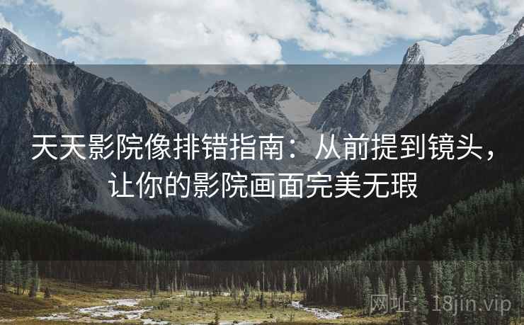 天天影院像排错指南：从前提到镜头，让你的影院画面完美无瑕