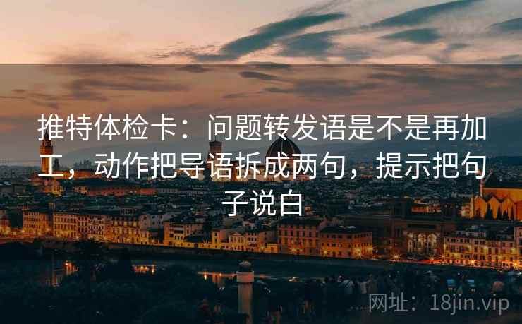 推特体检卡：问题转发语是不是再加工，动作把导语拆成两句，提示把句子说白
