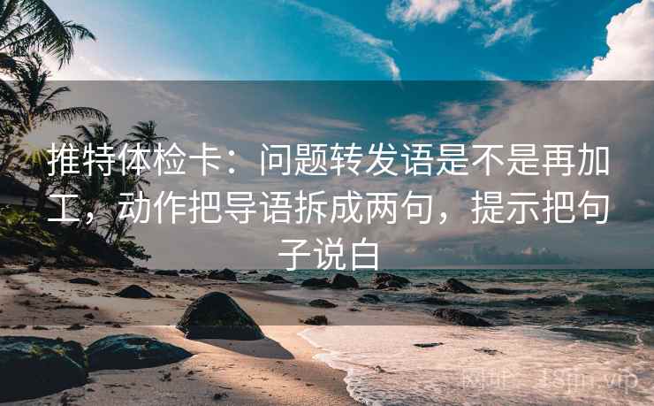 推特体检卡:问题转发语是不是再加工,动作把导语拆成两句,提示把句子说白 推特体检卡:问题转发语是不是再加工,动作把导语拆成两句,提示把句子说白