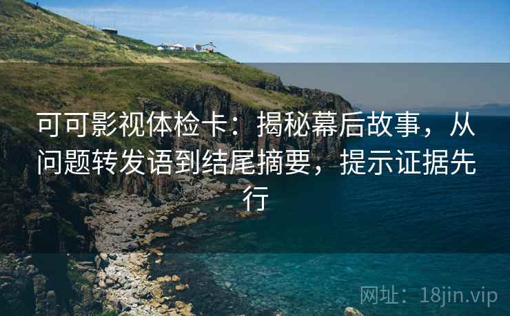 可可影视体检卡：揭秘幕后故事，从问题转发语到结尾摘要，提示证据先行