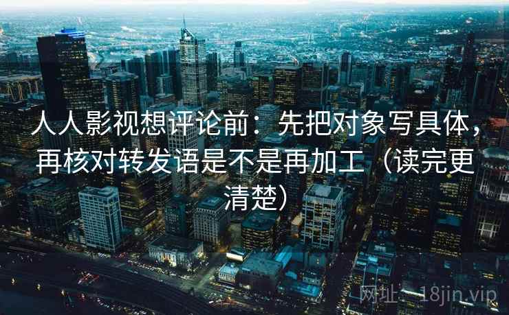人人影视想评论前:先把对象写具体,再核对转发语是不是再加工(读完更清楚) 人人影视想评论前:先把对象写具体,再核对转发语是不是再加工(读完更清楚)