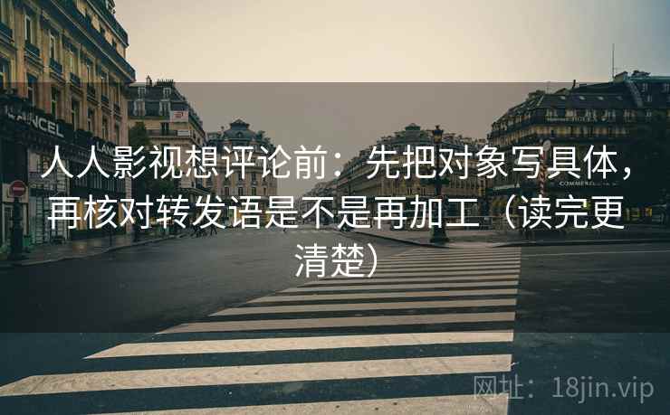 人人影视想评论前：先把对象写具体，再核对转发语是不是再加工（读完更清楚）