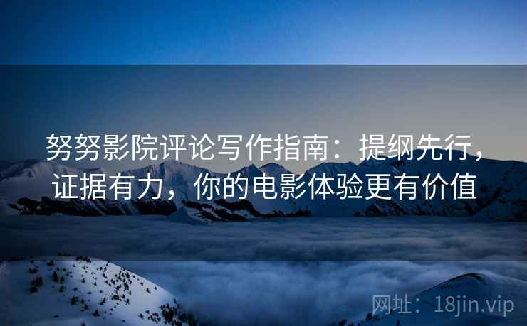努努影院评论写作指南：提纲先行，证据有力，你的电影体验更有价值
