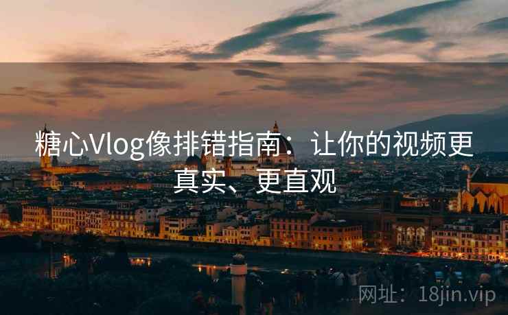 糖心Vlog像排错指南：让你的视频更真实、更直观