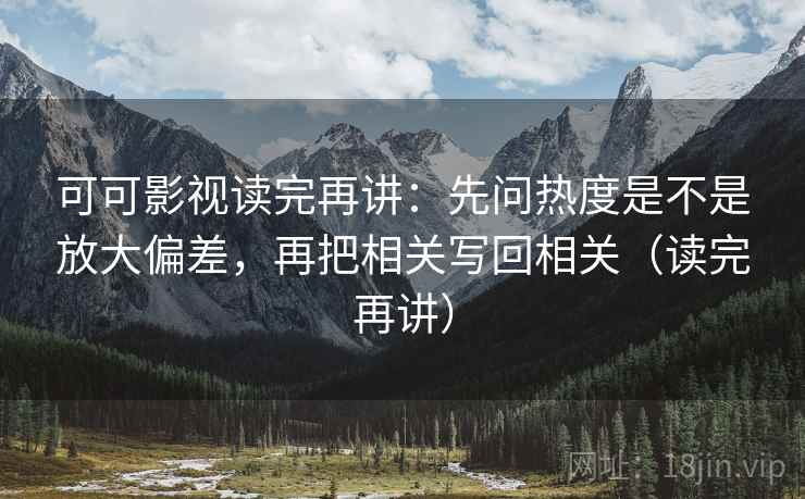 可可影视读完再讲：先问热度是不是放大偏差，再把相关写回相关（读完再讲）