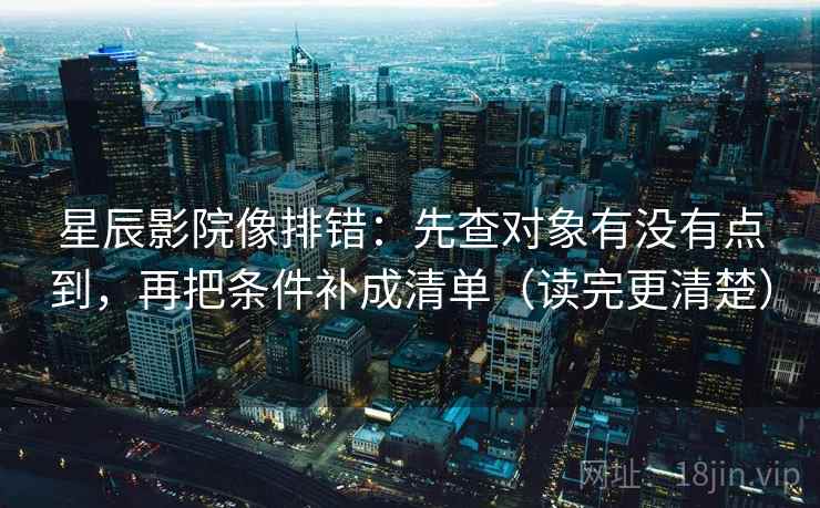 星辰影院像排错：先查对象有没有点到，再把条件补成清单（读完更清楚）