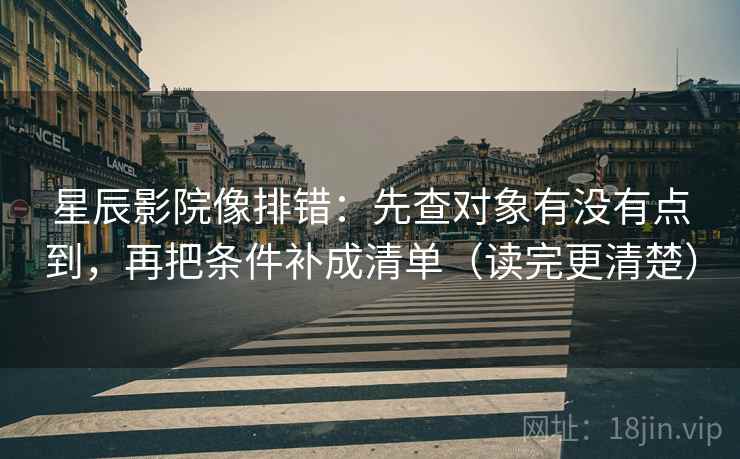 星辰影院像排错：先查对象有没有点到，再把条件补成清单（读完更清楚）