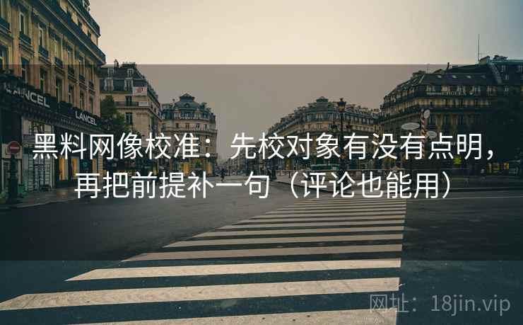 黑料网像校准：先校对象有没有点明，再把前提补一句（评论也能用）
