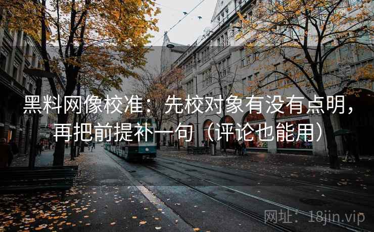 黑料网像校准:先校对象有没有点明,再把前提补一句(评论也能用) 黑料网像校准:先校对象有没有点明,再把前提补一句(评论也能用)