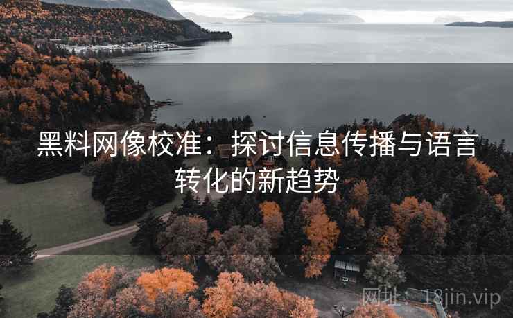 黑料网像校准：探讨信息传播与语言转化的新趋势