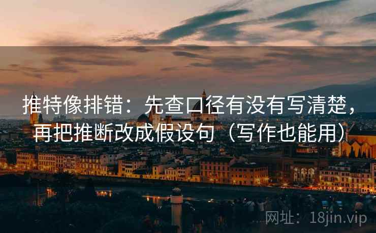 推特像排错：先查口径有没有写清楚，再把推断改成假设句（写作也能用）