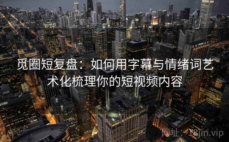 觅圈短复盘：如何用字幕与情绪词艺术化梳理你的短视频内容