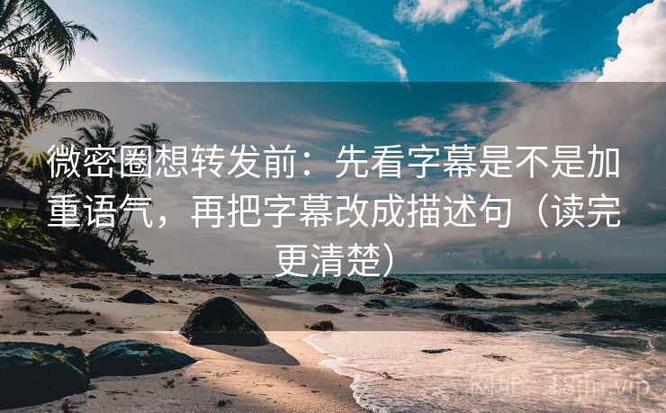 微密圈想转发前：先看字幕是不是加重语气，再把字幕改成描述句（读完更清楚）