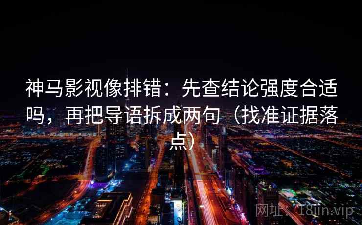 神马影视像排错：先查结论强度合适吗，再把导语拆成两句（找准证据落点）