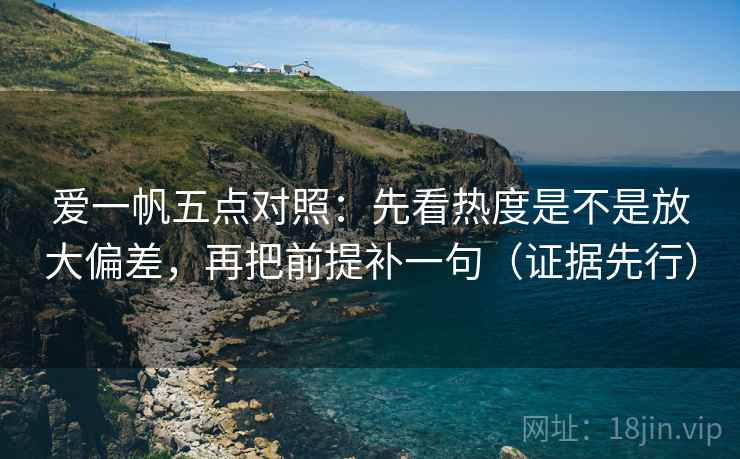 爱一帆五点对照：先看热度是不是放大偏差，再把前提补一句（证据先行）