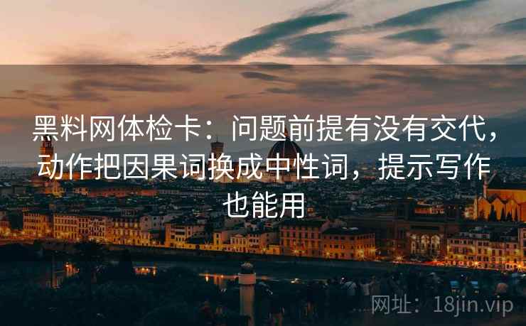 黑料网体检卡：问题前提有没有交代，动作把因果词换成中性词，提示写作也能用