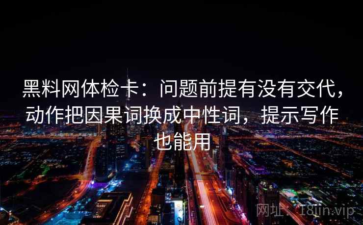 黑料网体检卡：问题前提有没有交代，动作把因果词换成中性词，提示写作也能用