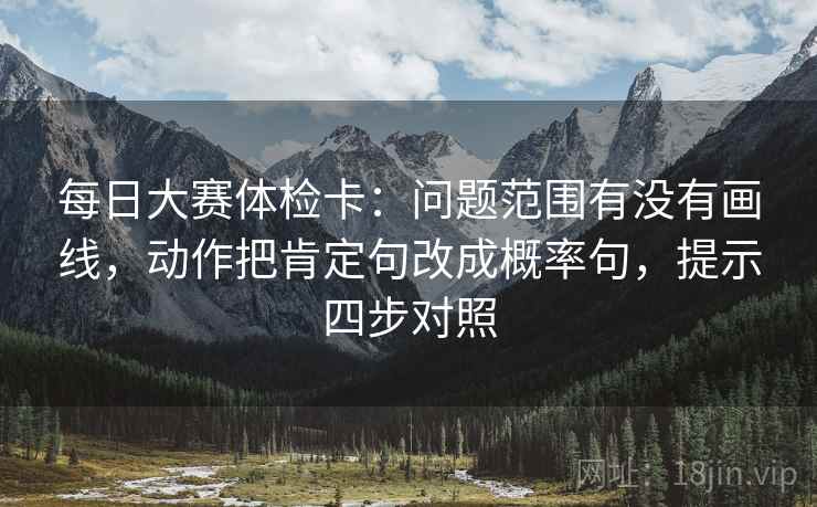 每日大赛体检卡：问题范围有没有画线，动作把肯定句改成概率句，提示四步对照