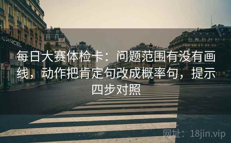每日大赛体检卡:问题范围有没有画线,动作把肯定句改成概率句,提示四步对照 每日大赛体检卡:问题范围有没有画线,动作把肯定句改成概率句,提示四步对照