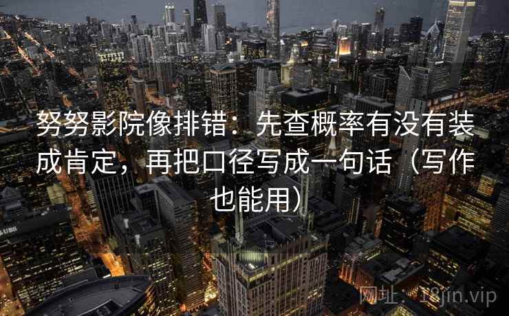 努努影院像排错：先查概率有没有装成肯定，再把口径写成一句话（写作也能用）