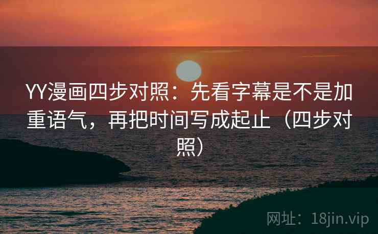 YY漫画四步对照：先看字幕是不是加重语气，再把时间写成起止（四步对照）