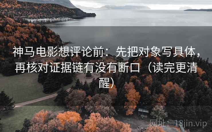 神马电影想评论前：先把对象写具体，再核对证据链有没有断口（读完更清醒）