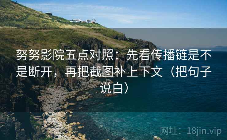 努努影院五点对照:先看传播链是不是断开,再把截图补上下文(把句子说白) 努努影院五点对照:先看传播链是不是断开,再把截图补上下文(把句子说白)