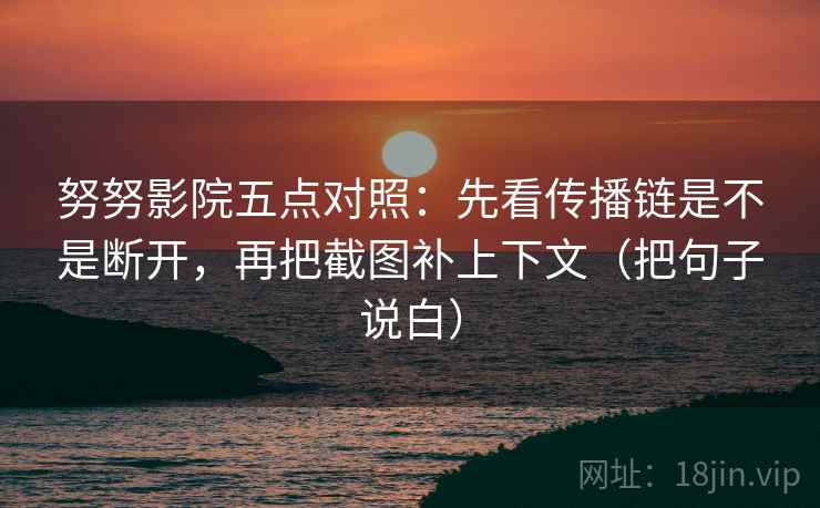 努努影院五点对照:先看传播链是不是断开,再把截图补上下文(把句子说白) 努努影院五点对照:先看传播链是不是断开,再把截图补上下文(把句子说白)
