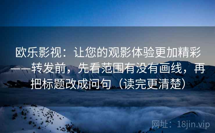 欧乐影视：让您的观影体验更加精彩——转发前，先看范围有没有画线，再把标题改成问句（读完更清楚）