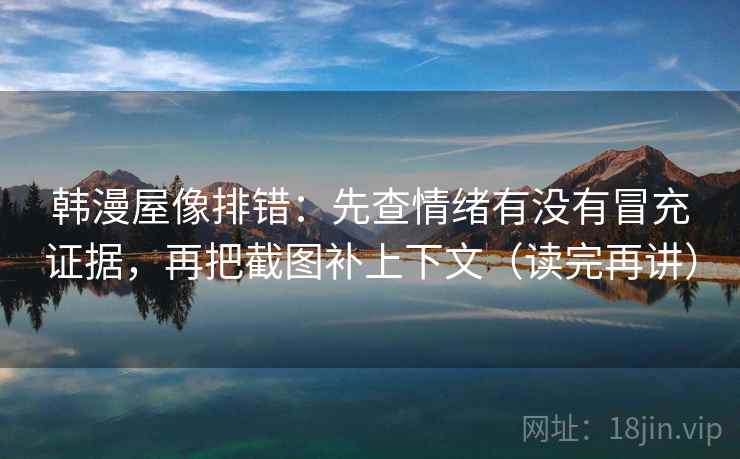 韩漫屋像排错：先查情绪有没有冒充证据，再把截图补上下文（读完再讲）