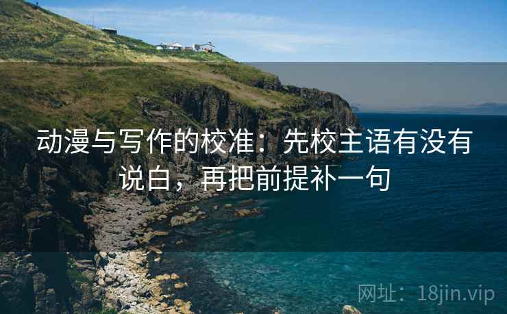 动漫与写作的校准：先校主语有没有说白，再把前提补一句