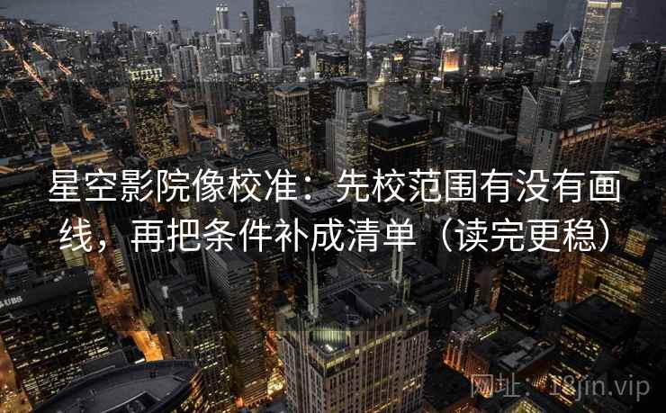 星空影院像校准：先校范围有没有画线，再把条件补成清单（读完更稳）