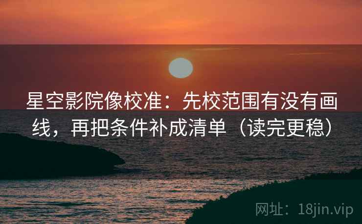 星空影院像校准：先校范围有没有画线，再把条件补成清单（读完更稳）
