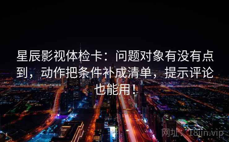 星辰影视体检卡：问题对象有没有点到，动作把条件补成清单，提示评论也能用！