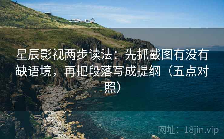 星辰影视两步读法：先抓截图有没有缺语境，再把段落写成提纲（五点对照）