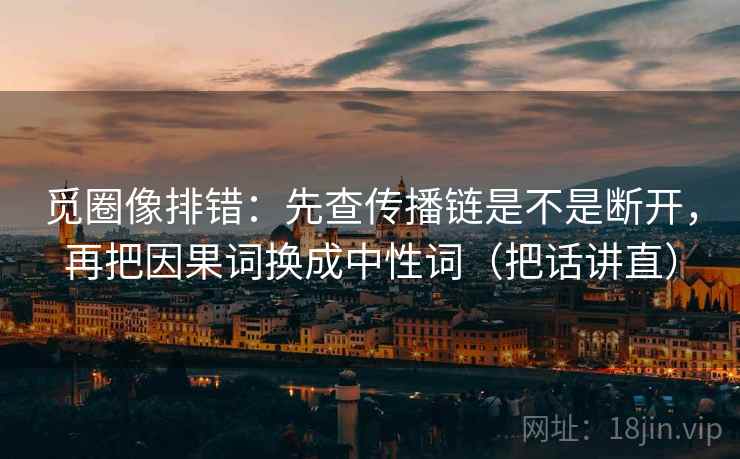 觅圈像排错：先查传播链是不是断开，再把因果词换成中性词（把话讲直）